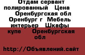 Отдам сервант полированный › Цена ­ 200 - Оренбургская обл., Оренбург г. Мебель, интерьер » Шкафы, купе   . Оренбургская обл.